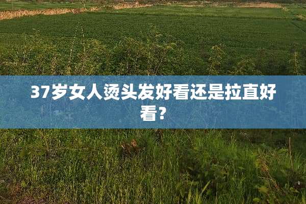 37岁女人烫头发好看还是拉直好看？
