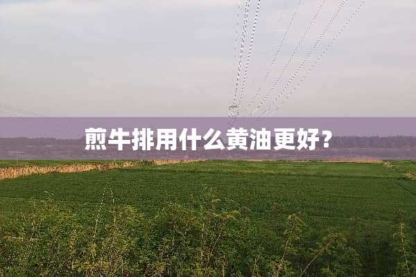 煎牛排用什么黄油更好？