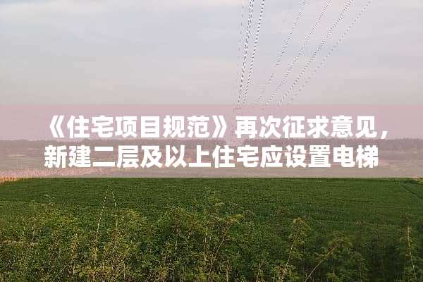 《住宅项目规范》再次征求意见，新建二层及以上住宅应设置电梯，层高不应低于3米