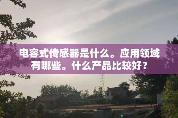 电容式传感器是什么。应用领域有哪些。什么产品比较好？