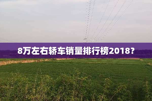 8万左右轿车销量排行榜2018？
