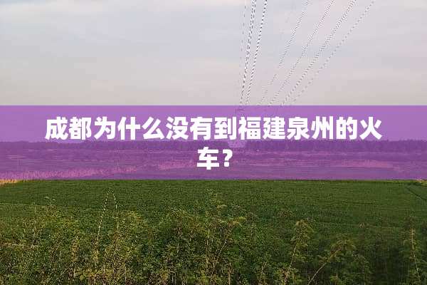 成都为什么没有到福建泉州的火车？