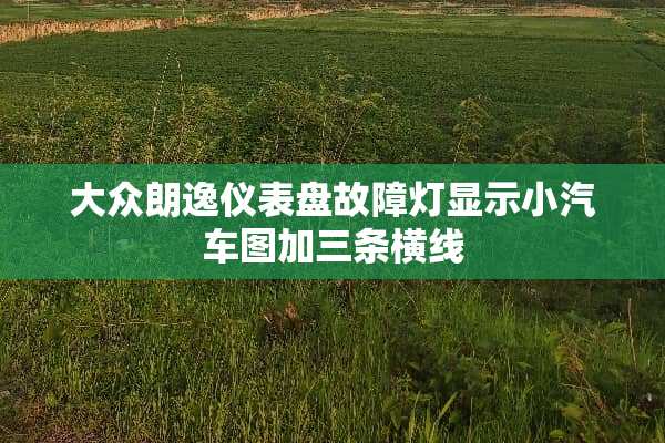 大众朗逸仪表盘故障灯显示小汽车图加三条横线