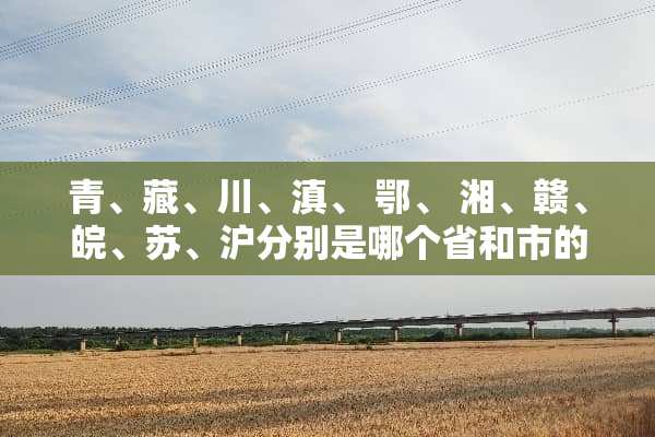 青、藏、川、滇、 鄂、 湘、赣、皖、苏、沪分别是哪个省和市的简称