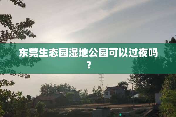东莞生态园湿地公园可以过夜吗？
