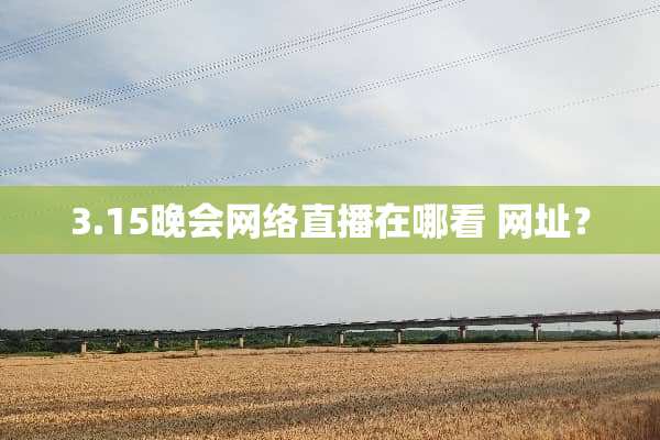 3.15晚会网络直播在哪看 网址？