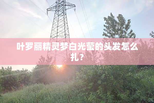叶罗丽精灵梦白光莹的头发怎么扎？