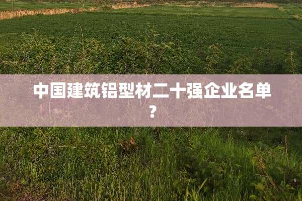 中国建筑铝型材二十强企业名单？