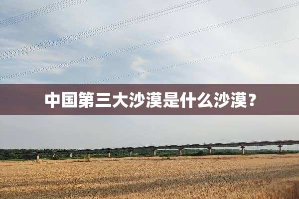 中国第三大沙漠是什么沙漠？