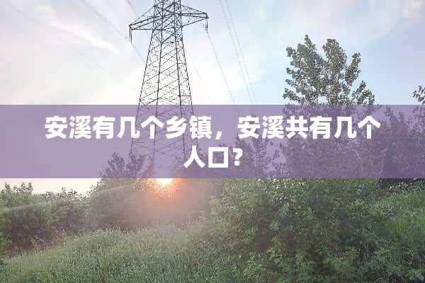 安溪有几个乡镇，安溪共有几个人口？
