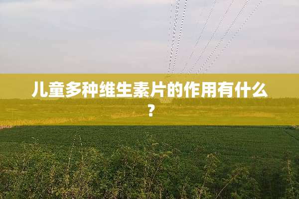 儿童多种维生素片的作用有什么？
