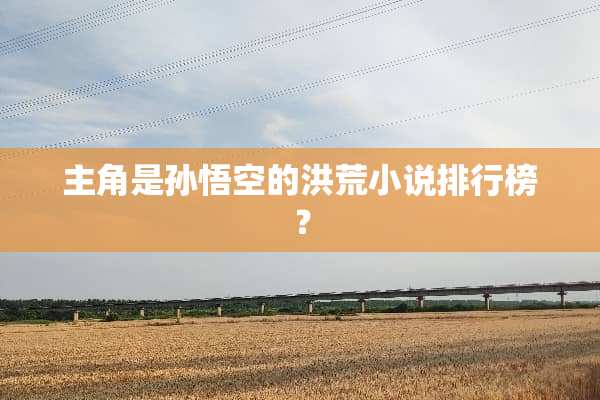主角是孙悟空的洪荒小说排行榜？