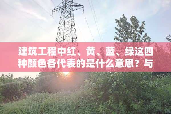 建筑工程中红、黄、蓝、绿这四种颜色各代表的是什么意思？与安全有关的！