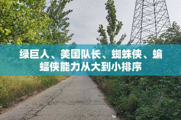 绿巨人、美国队长、蜘蛛侠、蝙蝠侠能力从大到小排序