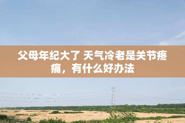 父母年纪大了 天气冷老是关节疼痛，有什么好办法