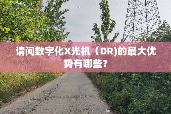 请问数字化X光机（DR)的最大优势有哪些？