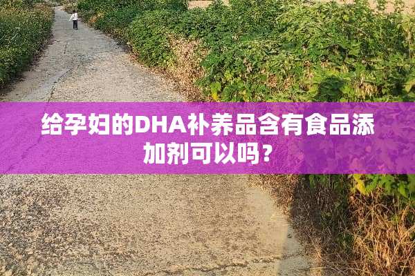 给孕妇的DHA补养品含有食品添加剂可以吗？