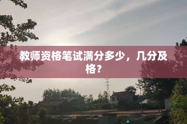 教师资格笔试满分多少，几分及格？