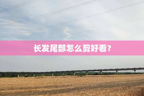 长发尾部怎么剪好看？