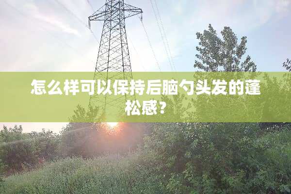 怎么样可以保持后脑勺头发的蓬松感？