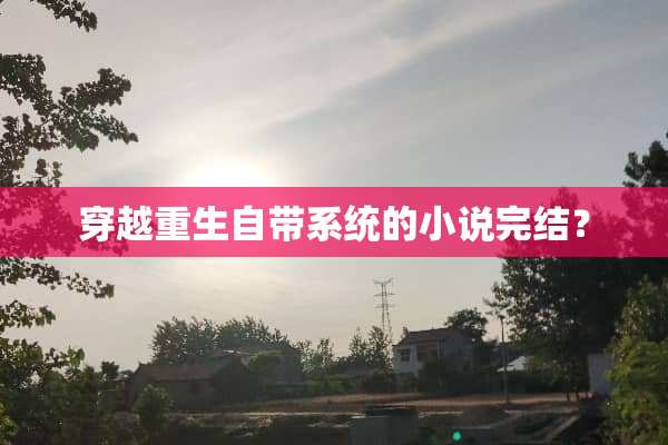 穿越重生自带系统的小说完结？