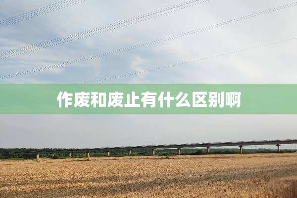 作废和废止有什么区别啊