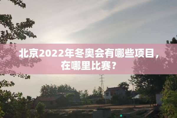 北京2022年冬奥会有哪些项目，在哪里比赛？
