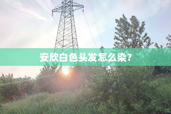 安欣白色头发怎么染？