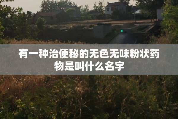 有一种治便秘的无色无味粉状药物是叫什么名字