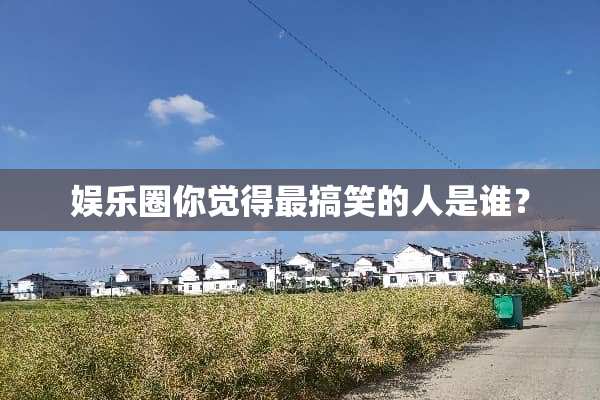 娱乐圈你觉得最搞笑的人是谁？
