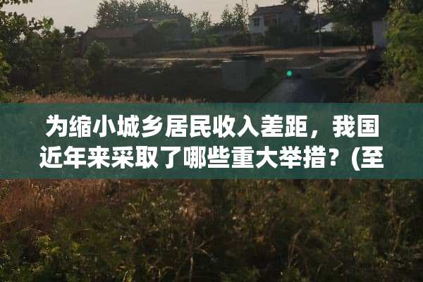 为缩小城乡居民收入差距，我国近年来采取了哪些重大举措？(至少列举两项)