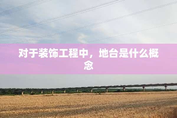 对于装饰工程中，地台是什么概念