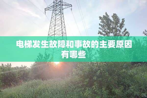 电梯发生故障和事故的主要原因有哪些