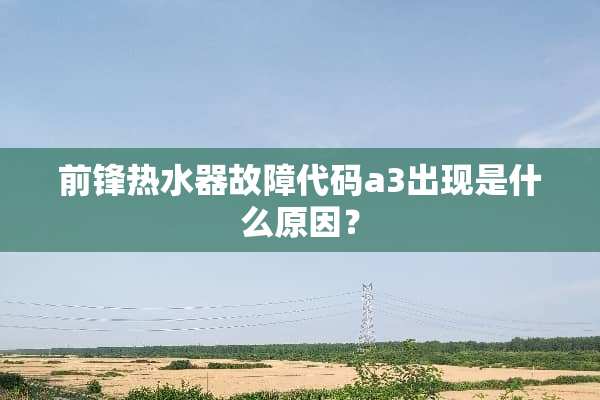 前锋热水器故障代码a3出现是什么原因？