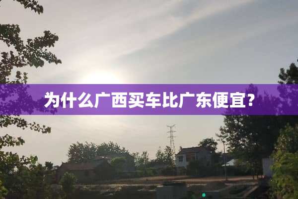 为什么广西买车比广东便宜？