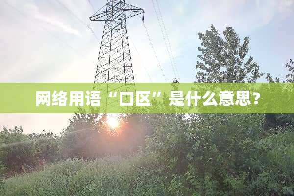 网络用语“口区”是什么意思？
