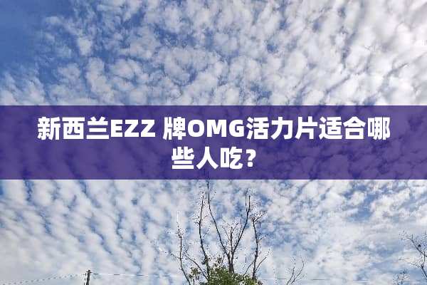 新西兰EZZ 牌OMG活力片适合哪些人吃？