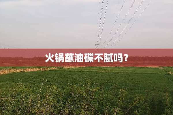 火锅蘸油碟不腻吗？