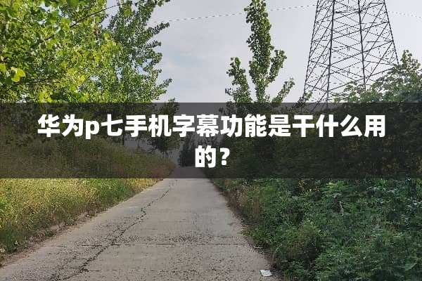 华为p七手机字幕功能是干什么用的？