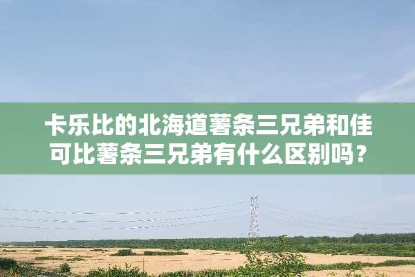 卡乐比的北海道薯条三兄弟和佳可比薯条三兄弟有什么区别吗？