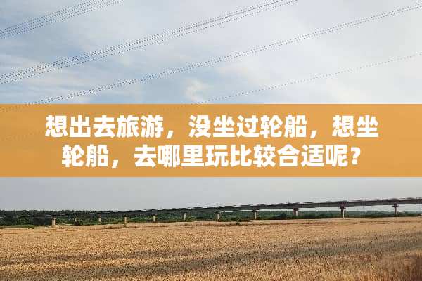 想出去旅游，没坐过轮船，想坐轮船，去哪里玩比较合适呢？