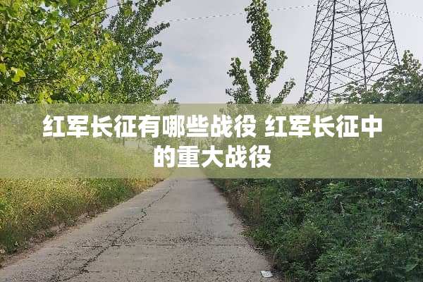 **长征有哪些战役 **长征中的重大战役