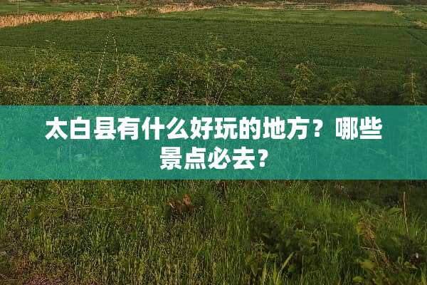 太白县有什么好玩的地方？哪些景点必去？