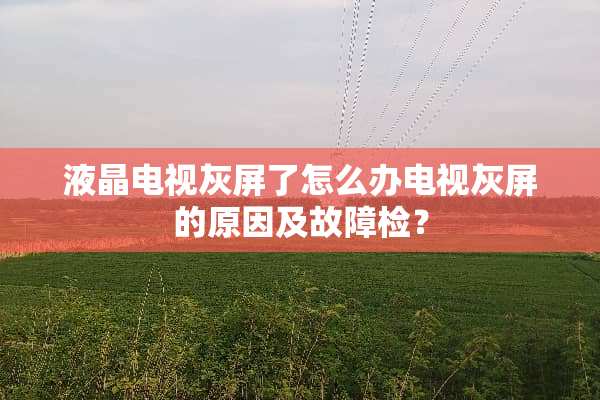 液晶电视灰屏了怎么办电视灰屏的原因及故障检？