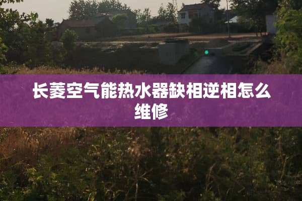 长菱空气能热水器缺相逆相怎么维修