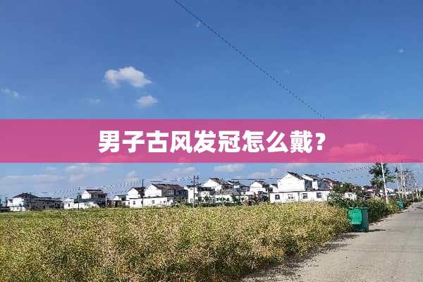男子古风发冠怎么戴？