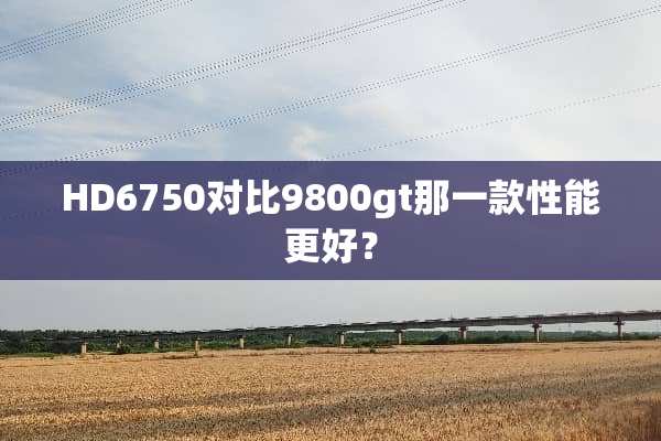 HD6750对比9800gt那一款性能更好？
