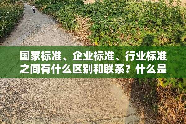 国家标准、企业标准、行业标准之间有什么区别和联系？什么是国家标准