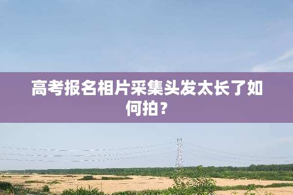 高考报名相片采集头发太长了如何拍？