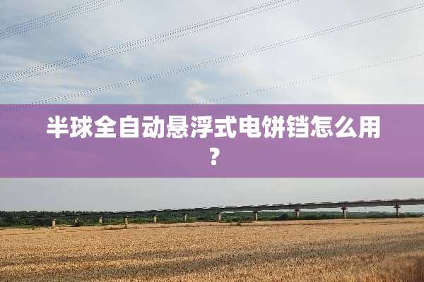 半球全自动悬浮式电饼铛怎么用？